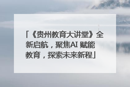 《贵州教育大讲堂》全新启航，聚焦AI 赋能教育，探索未来新程