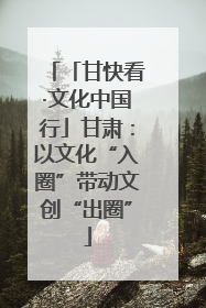 「甘快看·文化中国行」甘肃：以文化“入圈”带动文创“出圈”