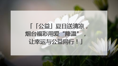 「公益」夏日送清凉，烟台福彩用爱“降温”，让幸运与公益同行！