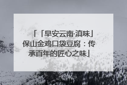 「早安云南·滇味」保山金鸡口袋豆腐：传承百年的匠心之味