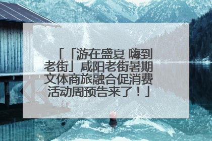 「游在盛夏 嗨到老街」咸阳老街暑期文体商旅融合促消费活动周预告来了！