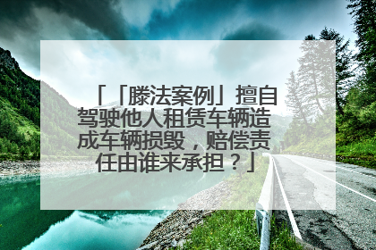 「滕法案例」擅自驾驶他人租赁车辆造成车辆损毁，赔偿责任由谁来承担？