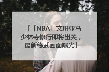 「NBA」文班亚马少林寺修行即将出关，最新练武画面曝光