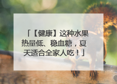 【健康】这种水果热量低、稳血糖，夏天适合全家人吃！