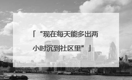 “现在每天能多出两小时沉到社区里”