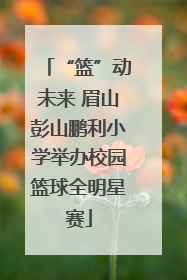 “篮”动未来 眉山彭山鹏利小学举办校园篮球全明星赛