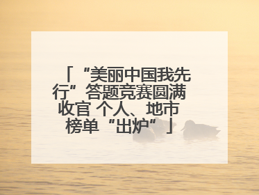 “美丽中国我先行”答题竞赛圆满收官 个人、地市榜单“出炉”