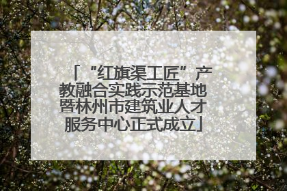 “红旗渠工匠”产教融合实践示范基地暨林州市建筑业人才服务中心正式成立