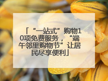 “一站式”购物10项免费服务，“端午邻里购物节”让居民尽享便利