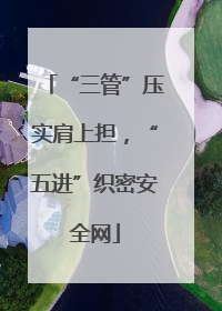 “三管”压实肩上担，“五进”织密安全网