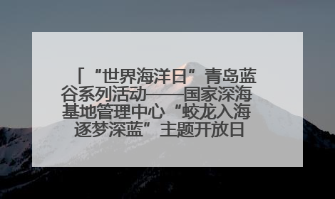 “世界海洋日”青岛蓝谷系列活动——国家深海基地管理中心“蛟龙入海 逐梦深蓝”主题开放日活动成功举办