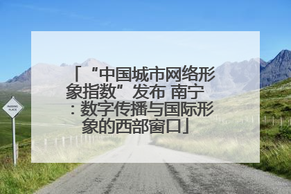 “中国城市网络形象指数”发布 南宁：数字传播与国际形象的西部窗口