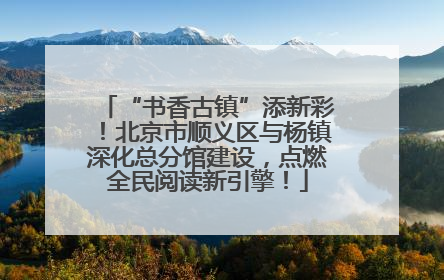 “书香古镇”添新彩！北京市顺义区与杨镇深化总分馆建设，点燃全民阅读新引擎！