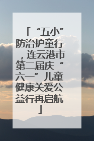 “五小”防治护童行，连云港市第二届庆“六一”儿童健康关爱公益行再启航