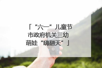 “六一”儿童节 市政府机关三幼萌娃“嗨翻天”