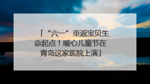 “六一”重返宝贝生命起点！暖心儿童节在青岛这家医院上演