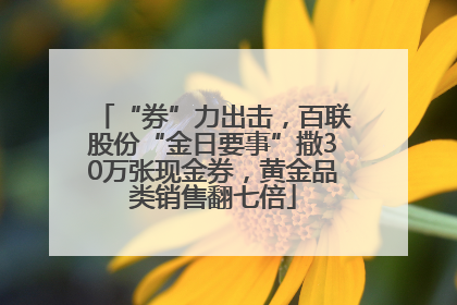 “券”力出击，百联股份“金日要事”撒30万张现金券，黄金品类销售翻七倍