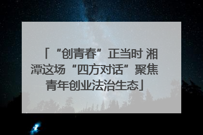 “创青春”正当时 湘潭这场“四方对话”聚焦青年创业法治生态