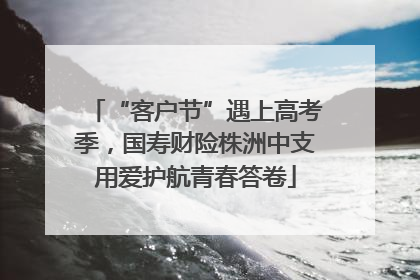 “客户节”遇上高考季，国寿财险株洲中支用爱护航青春答卷