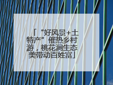 “好风景+土特产”催热乡村游，桃花涧生态美带动百姓富