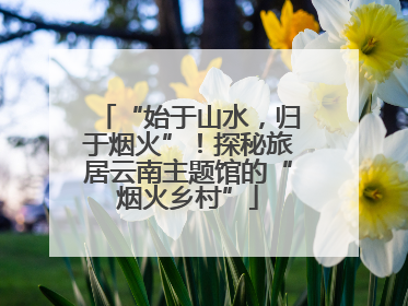 “始于山水，归于烟火”！探秘旅居云南主题馆的“烟火乡村”