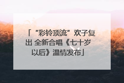 “彩铃顶流”欢子复出 全新合唱《七十岁以后》温情发布