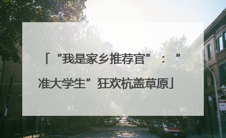 “我是家乡推荐官”：“准大学生”狂欢杭盖草原