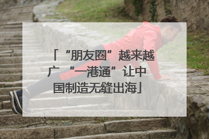 “朋友圈”越来越广 “一港通”让中国制造无缝出海