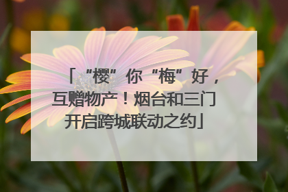 “樱”你“梅”好，互赠物产！烟台和三门开启跨城联动之约