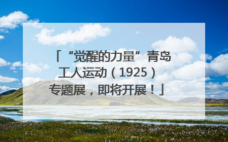 “觉醒的力量”青岛工人运动（1925）专题展，即将开展！