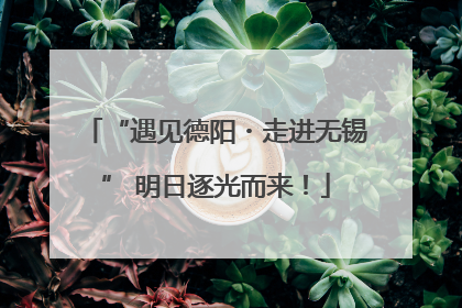 “遇见德阳・走进无锡” 明日逐光而来！