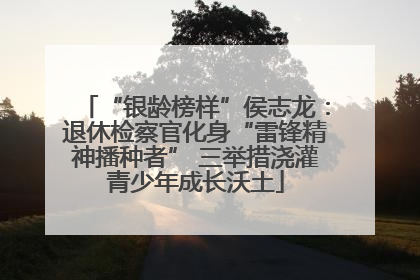“银龄榜样”侯志龙：退休检察官化身“雷锋精神播种者” 三举措浇灌青少年成长沃土
