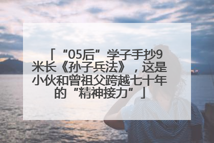 “05后”学子手抄9米长《孙子兵法》，这是小伙和曾祖父跨越七十年的“精神接力”