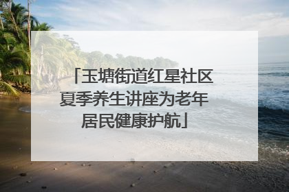玉塘街道红星社区夏季养生讲座为老年居民健康护航