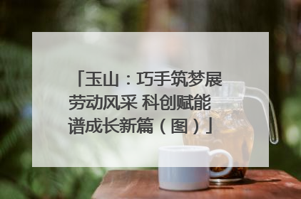 玉山：巧手筑梦展劳动风采 科创赋能谱成长新篇（图）
