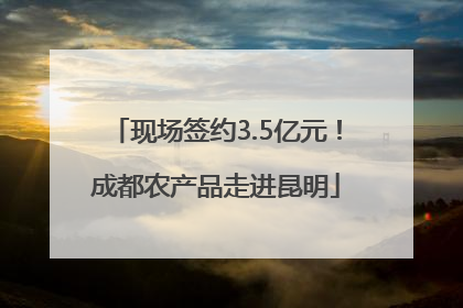 现场签约3.5亿元！成都农产品走进昆明