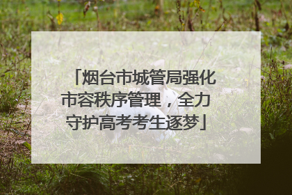烟台市城管局强化市容秩序管理，全力守护高考考生逐梦
