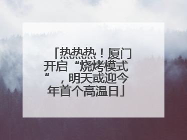 热热热！厦门开启“烧烤模式”，明天或迎今年首个高温日