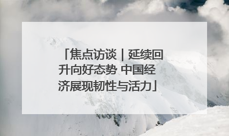 焦点访谈｜延续回升向好态势 中国经济展现韧性与活力