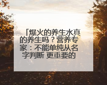 爆火的养生水真的养生吗？营养专家：不能单纯从名字判断 更重要的是含量