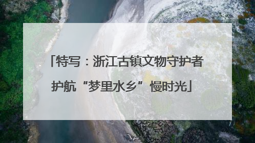 特写：浙江古镇文物守护者 护航“梦里水乡”慢时光