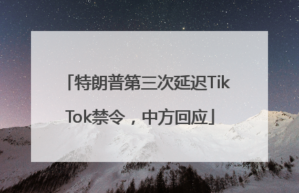 特朗普第三次延迟TikTok禁令，中方回应
