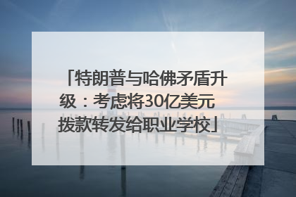 特朗普与哈佛矛盾升级：考虑将30亿美元拨款转发给职业学校