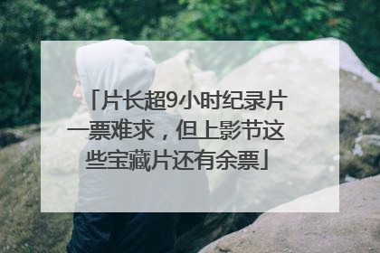 片长超9小时纪录片一票难求，但上影节这些宝藏片还有余票