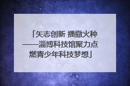 矢志创新 播撒火种——淄博科技馆聚力点燃青少年科技梦想