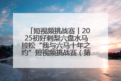 短视频挑战赛丨2025初好刺梨六盘水马拉松“我与六马十年之约”短视频挑战赛（第一阶段）即将开启