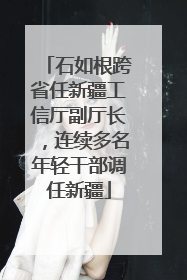 石如根跨省任新疆工信厅副厅长，连续多名年轻干部调任新疆