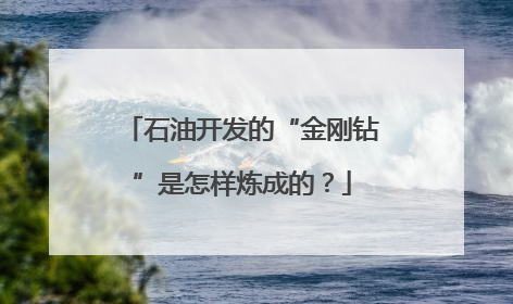 石油开发的“金刚钻”是怎样炼成的？
