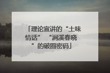 理论宣讲的“土味情话” “涧溪春晓”的破圈密码
