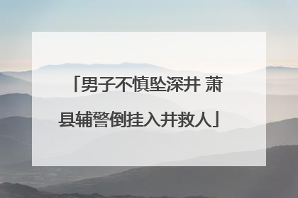 男子不慎坠深井 萧县辅警倒挂入井救人